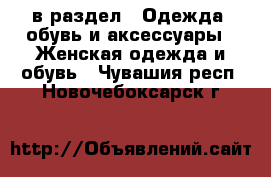  в раздел : Одежда, обувь и аксессуары » Женская одежда и обувь . Чувашия респ.,Новочебоксарск г.